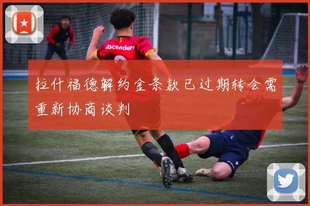 拉什福德解约金条款已过期转会需重新协商谈判