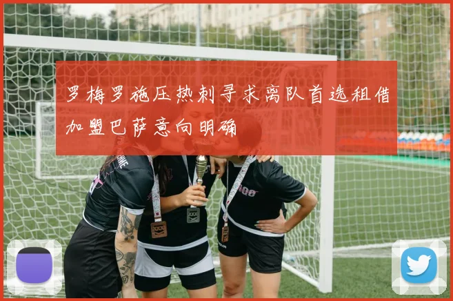 罗梅罗施压热刺寻求离队首选租借加盟巴萨意向明确