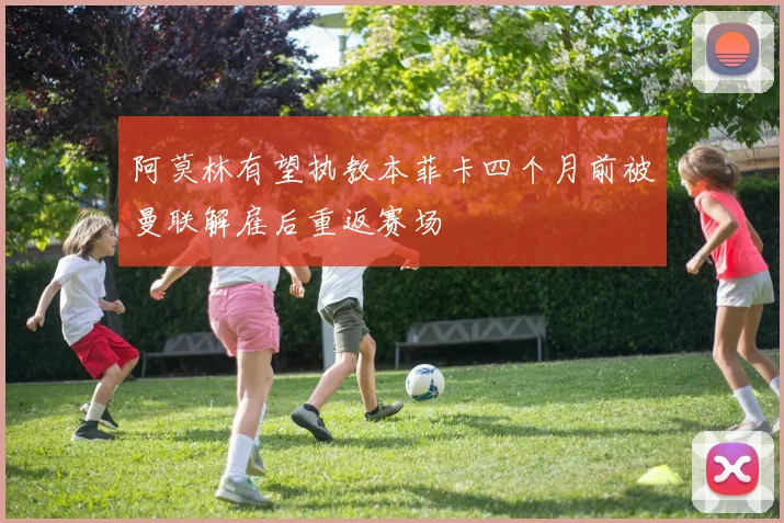 阿莫林有望执教本菲卡四个月前被曼联解雇后重返赛场