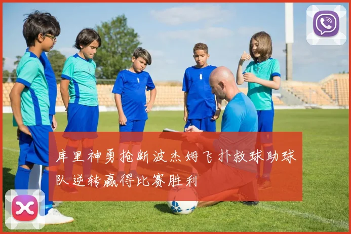 库里神勇抢断波杰姆飞扑救球助球队逆转赢得比赛胜利