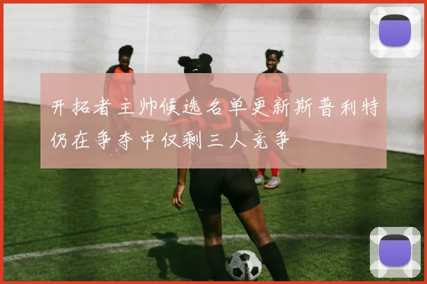 开拓者主帅候选名单更新斯普利特仍在争夺中仅剩三人竞争
