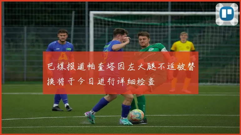 巴媒报道帕奎塔因左大腿不适被替换将于今日进行详细检查