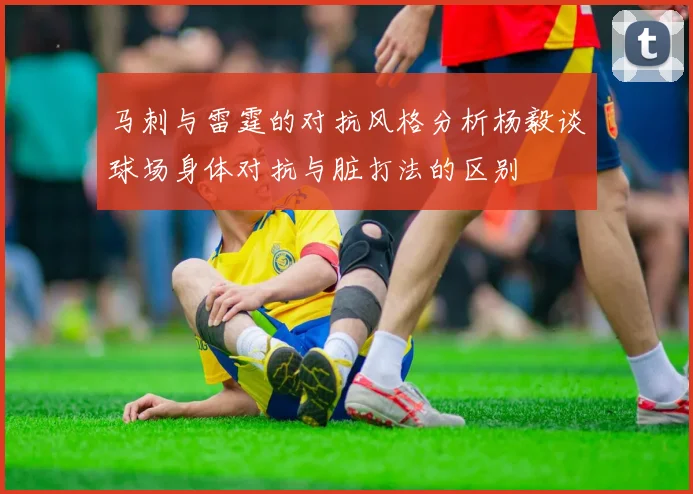 马刺与雷霆的对抗风格分析杨毅谈球场身体对抗与脏打法的区别