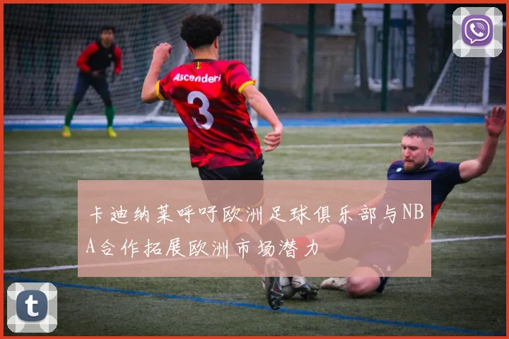 卡迪纳莱呼吁欧洲足球俱乐部与NBA合作拓展欧洲市场潜力