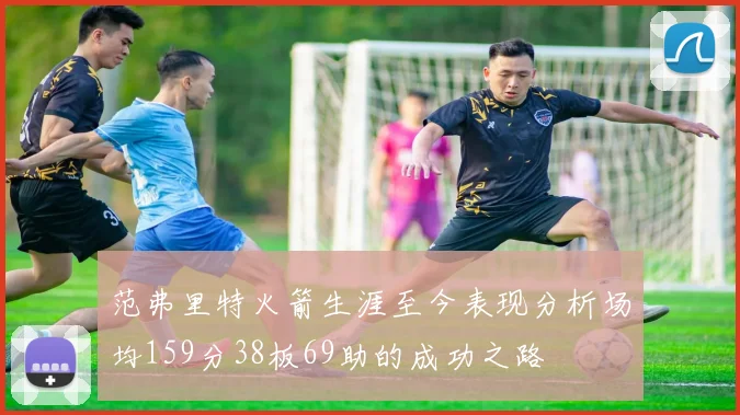 范弗里特火箭生涯至今表现分析场均159分38板69助的成功之路
