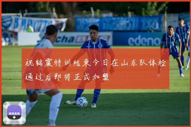祝铭震特训结束今日在山东队体检通过后即将正式加盟