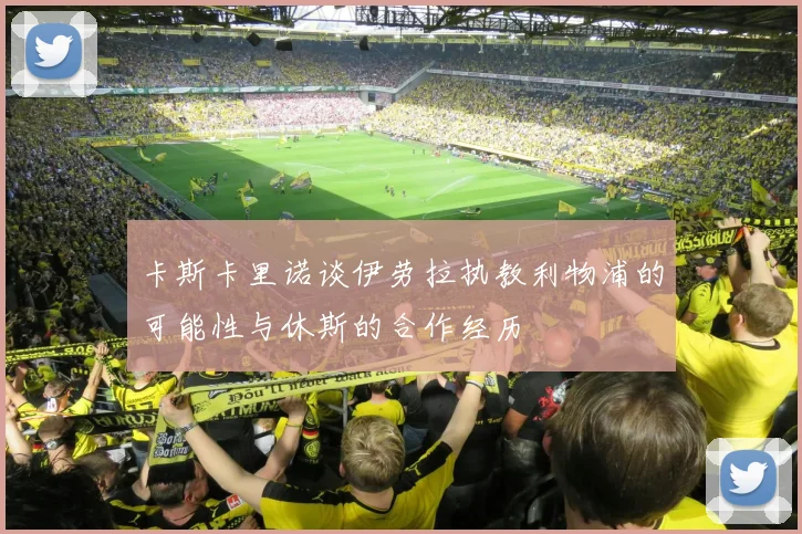 卡斯卡里诺谈伊劳拉执教利物浦的可能性与休斯的合作经历