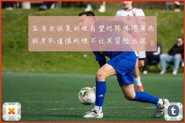 亚马尔恢复训练有望对阵佛得角西班牙队谨慎处理不让其冒险出战
