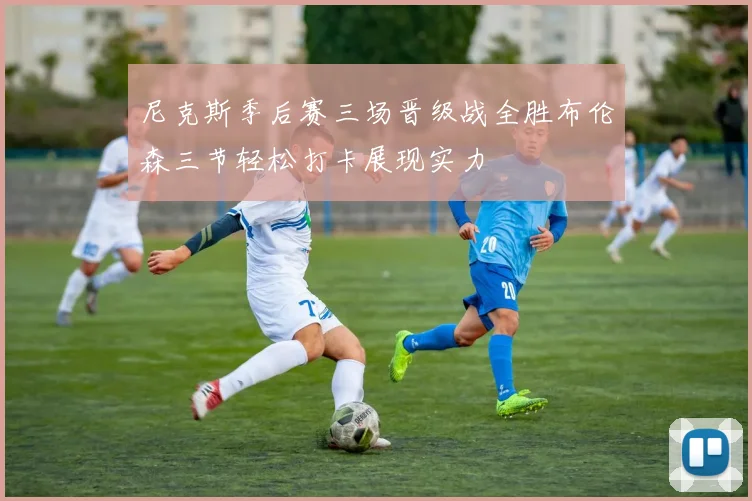 尼克斯季后赛三场晋级战全胜布伦森三节轻松打卡展现实力