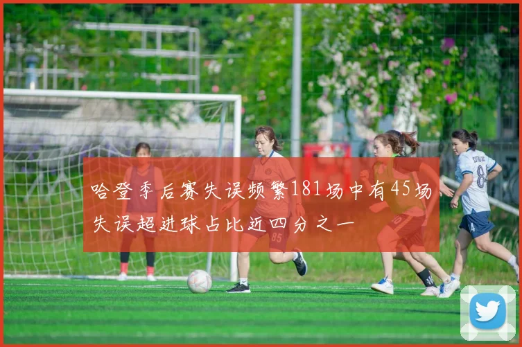 哈登季后赛失误频繁181场中有45场失误超进球占比近四分之一