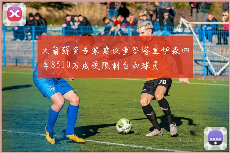火箭薪资专家建议重签塔里伊森四年8510万成受限制自由球员