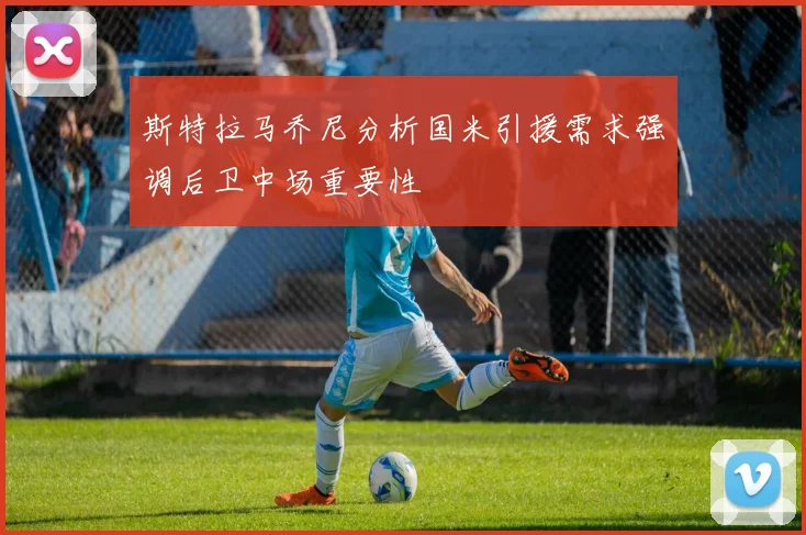 斯特拉马乔尼分析国米引援需求强调后卫中场重要性