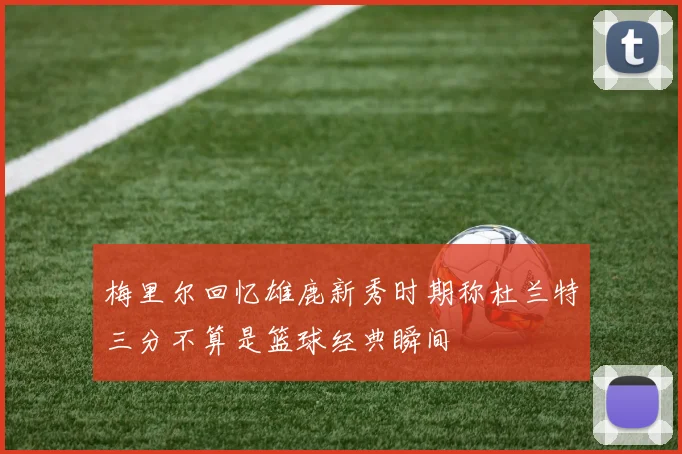 梅里尔回忆雄鹿新秀时期称杜兰特三分不算是篮球经典瞬间