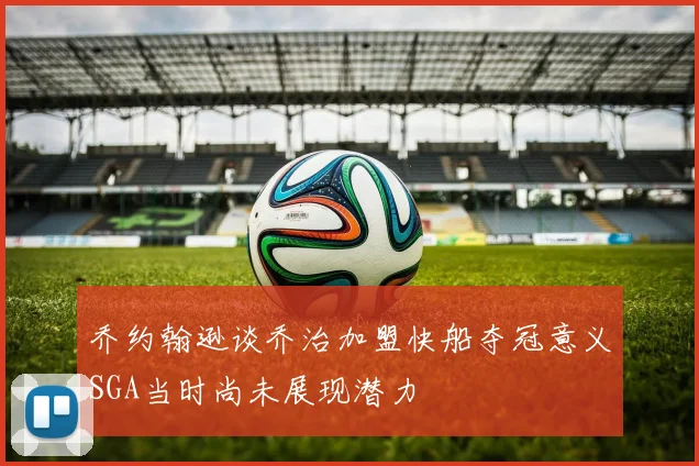 乔约翰逊谈乔治加盟快船夺冠意义SGA当时尚未展现潜力