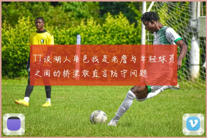 TT谈湖人角色我是老詹与年轻球员之间的桥梁敢直言防守问题