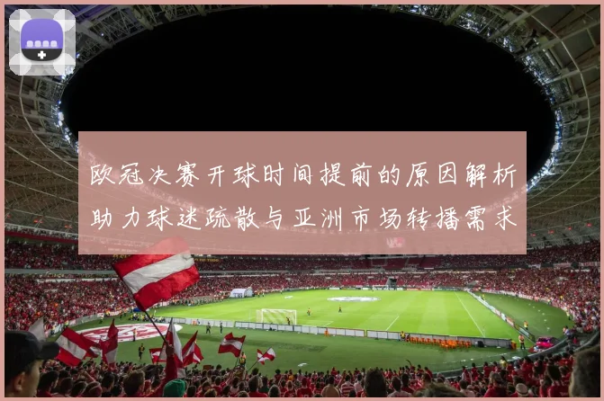 欧冠决赛开球时间提前的原因解析助力球迷疏散与亚洲市场转播需求