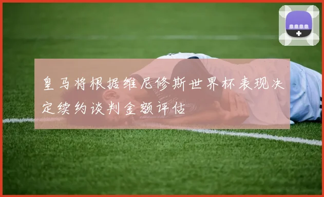皇马将根据维尼修斯世界杯表现决定续约谈判金额评估