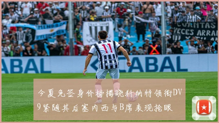今夏免签身价榜揭晓科纳特领衔DV9紧随其后塞内西与B席表现抢眼