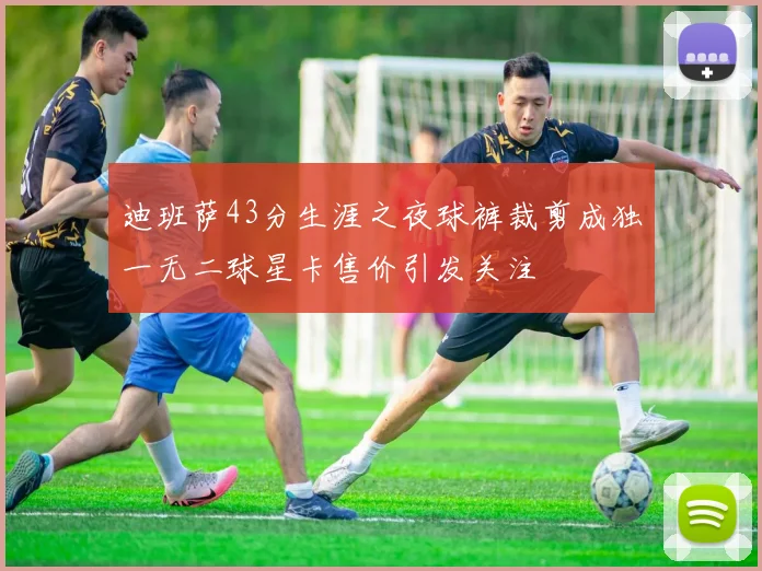 迪班萨43分生涯之夜球裤裁剪成独一无二球星卡售价引发关注