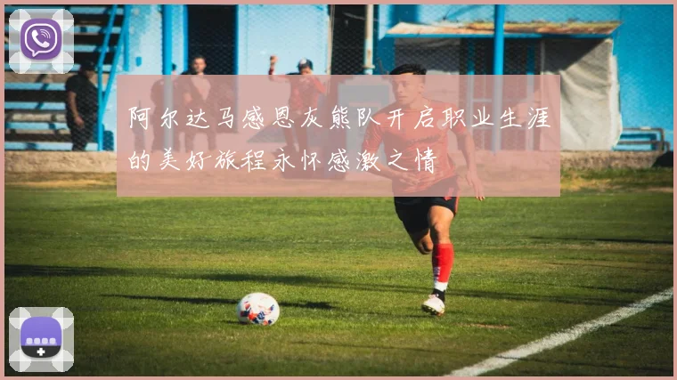 阿尔达马感恩灰熊队开启职业生涯的美好旅程永怀感激之情