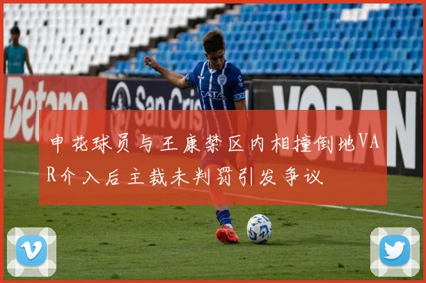 申花球员与王康禁区内相撞倒地VAR介入后主裁未判罚引发争议