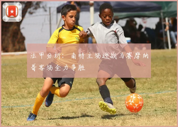 法甲分析：南特主场迎战马赛摩纳哥客场全力争胜