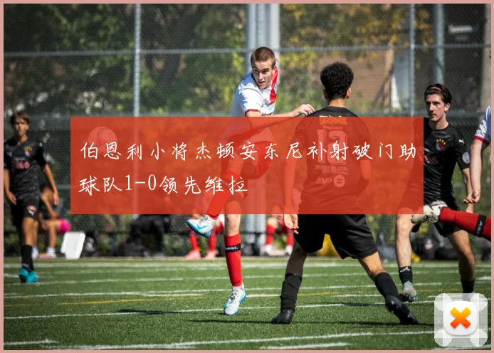 伯恩利小将杰顿安东尼补射破门助球队1-0领先维拉