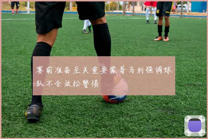 赛前准备至关重要蒙哥马利强调球队不会放松警惕