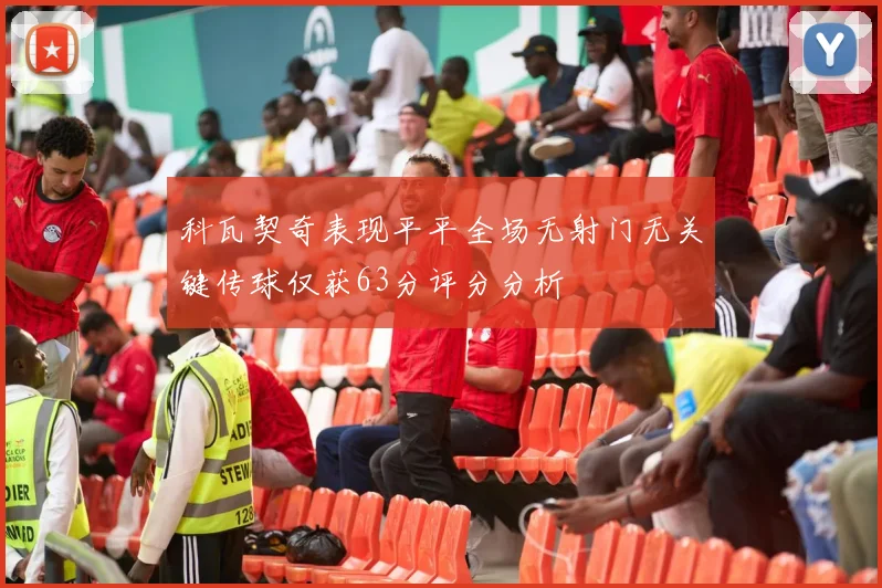 科瓦契奇表现平平全场无射门无关键传球仅获63分评分分析