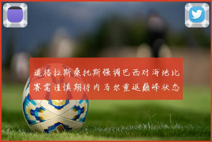 道格拉斯桑托斯强调巴西对海地比赛需谨慎期待内马尔重返巅峰状态